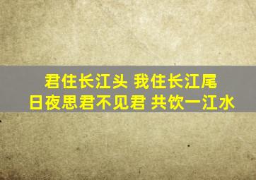 君住长江头 我住长江尾 日夜思君不见君 共饮一江水